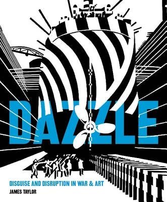 Dazzle: Disguise and Disruption in War and Art by Taylor, James