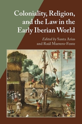Coloniality, Religion, and the Law in the Early Iberian World by Arias, Santa