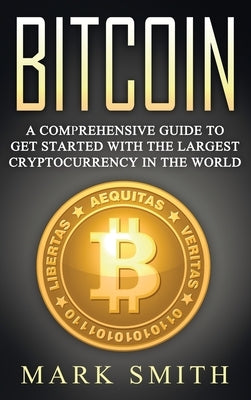 Bitcoin: A Comprehensive Guide To Get Started With the Largest Cryptocurrency in the World by Smith, Mark