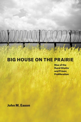 Big House on the Prairie: Rise of the Rural Ghetto and Prison Proliferation by Eason, John M.