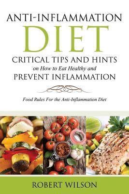 Anti-Inflammation Diet: Critical Tips and Hints on How to Eat Healthy and Prevent Inflammation: Food Rules for the Anti-Inflammation Diet by Wilson, Robert