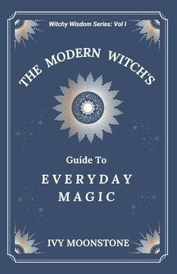 The Modern Witches Guide to Everyday Magic by Moonstone, Ivy
