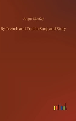 By Trench and Trail in Song and Story by MacKay, Angus