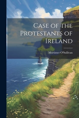Case of the Protestants of Ireland by O'Sullivan, Mortimer