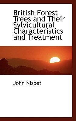 British Forest Trees and Their Sylvicultural Characteristics and Treatment by Nisbet, John