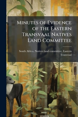 Minutes of Evidence of the Eastern Transvaal Natives Land Committee by South Africa Natives Land Committee, Ea