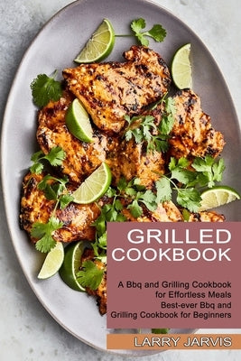 Grilled Cookbook: Best-ever Bbq and Grilling Cookbook for Beginners (A Bbq and Grilling Cookbook for Effortless Meals) by Jarvis, Larry