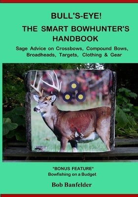 Bull's Eye! The Smart Bowhunter's Handbook: Sage Advice on Crossbows, Compound Bows, Broadheads, Targets, Clothing & Gear with Bonus Feature: Bowfishi by Banfelder, Bob