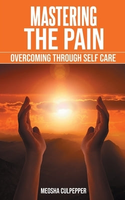 Mastering the Pain: Overcoming Through Self Care: Overcoming Through Self Care by Culpepper, Meosha