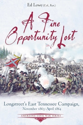 A Fine Opportunity Lost: Longstreet's East Tennessee Campaign, November 1863 - April 1864 by Lowe, Ed