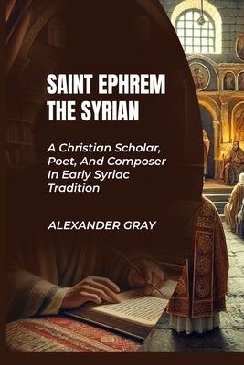 Saint Ephrem the Syrian: A Christian Scholar, Poet, And Composer In Early Syriac Tradition by Gray, Alexander