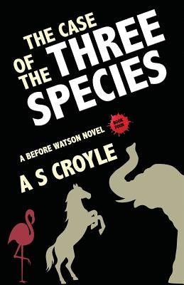 The Case of the Three Species (Before Watson Novel Book 4): The Mare, the Elephant, and the Pink Flamingo by Croyle, A. S.