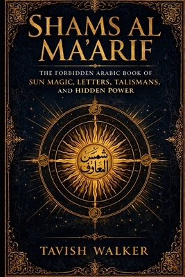 Shams Al Ma'arif: The Forbidden Arabic Book of Sun Magic, Letters, Talismans, and Hidden Power by Walker, Tavish