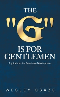 The "G" is for Gentlemen: A guidebook for Peak Male Development by Osaze, Wesley