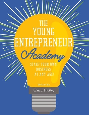 The Young Entrepreneur Academy: Start Your Own Business at Any Age! by Brickley, Laina J.