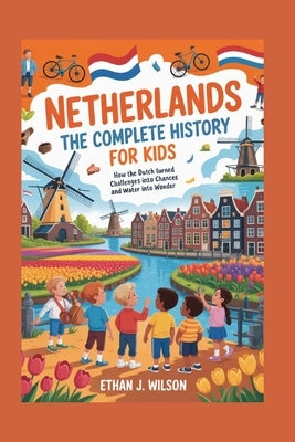 Netherlands: The Complete History for Kids: How the Dutch Turned Challenges into Chances and Water into Wonder by J. Wilson, Ethan