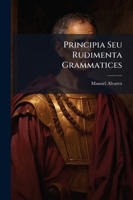 Principia Seu Rudimenta Grammatices by Alvarez, Manuel