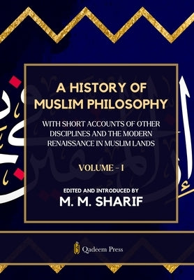 A History Of Muslim Philosophy - Vol. 1: With short accounts of other disciplines and the modern renaissance in Muslim lands by Sharif, Mian Mohammad