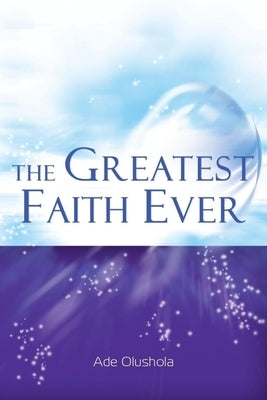 The Greatest Faith Ever by Olushola, Ade