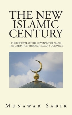 The New Islamic Century: The Betrayal of the Covenant of Allah the Liberation Through Allah's Guidance by Sabir, Munawar