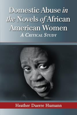 Domestic Abuse in the Novels of African American Women: A Critical Study by Humann, Heather Duerre