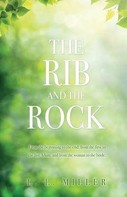 The Rib and the Rock: From the beginning to the end; from the first to the last Adam; and from the woman to the bride. by Miller, L. L.