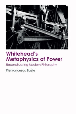 Whitehead's Metaphysics of Power: Reconstructing Modern Philosophy by Basile, Pierfrancesco