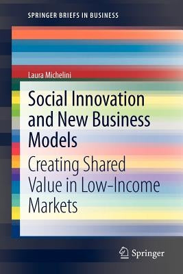 Social Innovation and New Business Models: Creating Shared Value in Low-Income Markets by Michelini, Laura