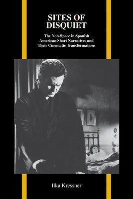 Sites of Disquiet: The Non-Space in Spanish American Short Narratives and Their Cinematic Transformations by Kressner, Ilka