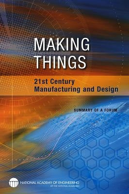 Making Things: 21st Century Manufacturing and Design: Summary of a Forum by National Academy of Engineering
