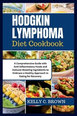 Hodgkin Lymphoma Diet Cookbook: A Comprehensive Guide with Anti-Inflammatory Foods and Immune-Boosting Ingredients to Embrace a Healthy Approach to Ea by Brown, Kelly C.