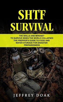 Shtf Survival: The Skills and Mindset to Survive When the World Collapses (The Prepper's Guide to Food and Water Storage for Disaster by Doak, Jeffrey