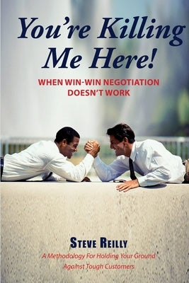 You're Killing Me Here!: When Win-Win Negotiation Doesn't Work by Reilly, Steve