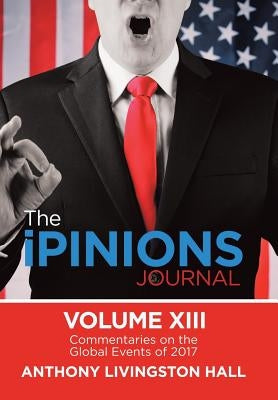 The iPINIONS Journal: Commentaries on the Global Events of 2017-Volume XIII by Hall, Anthony Livingston