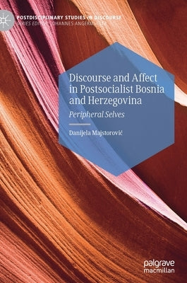 Discourse and Affect in Postsocialist Bosnia and Herzegovina: Peripheral Selves by Majstorovic, Danijela