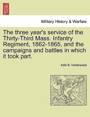 The Three Year's Service of the Thirty-Third Mass. Infantry Regiment, 1862-1865, and the Campaigns and Battles in Which It Took Part. by Underwood, Adin B.