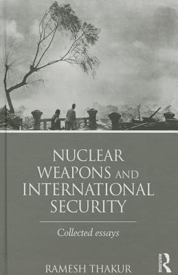 Nuclear Weapons and International Security: Collected Essays by Thakur, Ramesh