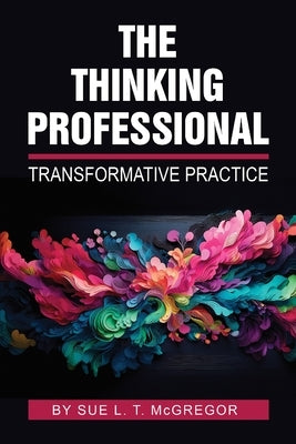 The Thinking Professional: Transformative Practice by McGregor, Sue L. T.