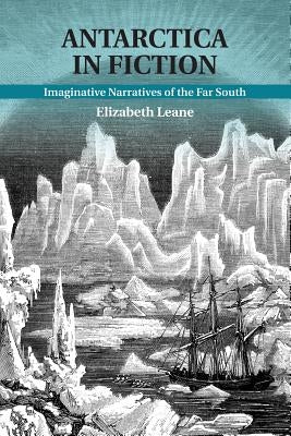 Antarctica in Fiction: Imaginative Narratives of the Far South by Leane, Elizabeth
