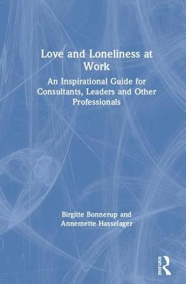 Love and Loneliness at Work: An Inspirational Guide for Consultants, Leaders and Other Professionals by Bonnerup, Birgitte