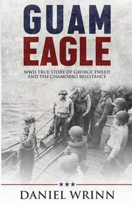 Guam Eagle: WWII True Story of George Tweed and the Chamorro Resistance by Wrinn, Daniel