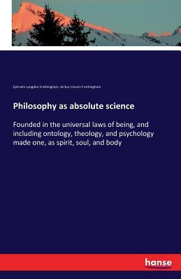 Philosophy as absolute science: Founded in the universal laws of being, and including ontology, theology, and psychology made one, as spirit, soul, an by Frothingham, Ephraim Langdon