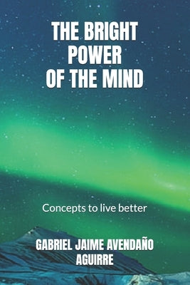 The Brigth Power Of de Mind: Concepts to live better by Aguirre, Gabriel Jaime Avendaño