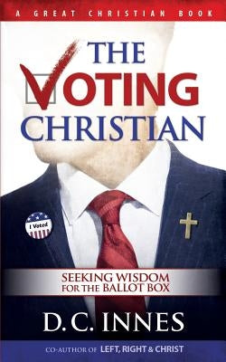 The Voting Christian: Seeking Wisdom for the Ballot Box by Innes, D. C.