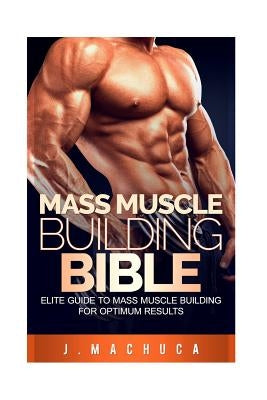 Mass Muscle Building Bible: Elite Guide To Mass Muscle Building For Optimum Results. by Machuca, J.
