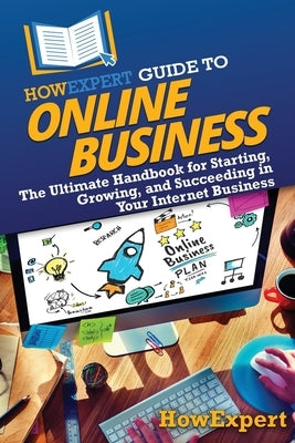 HowExpert Guide to Online Business: The Ultimate Handbook for Starting, Growing, and Succeeding in Your Internet Business by Howexpert