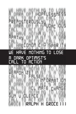 We Have Nothing to Lose: A Dark Optimist's Call to Action by Groce, Ralph H.