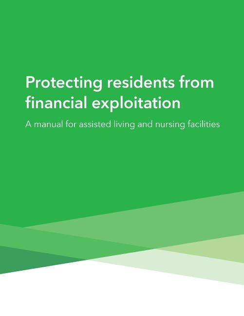 Protecting residents from financial exploitation: A manual for assisted living and nursing facilities by Consumer Financial Protection Bureau
