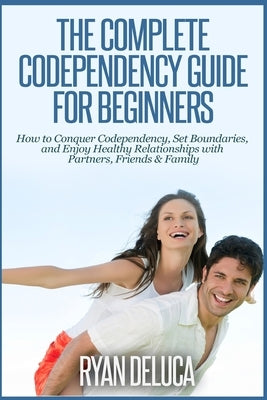 The Complete Codependency Guide for Beginners: How to Conquer Codependency, Set Boundaries, and Enjoy Healthy Relationships with Partners, Friends & F by DeLuca, Ryan