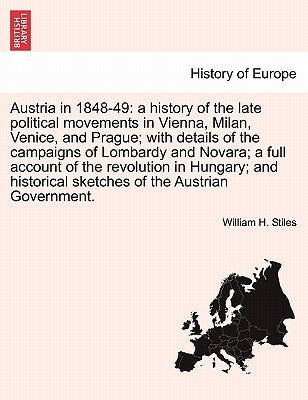 Austria in 1848-49: A History of the Late Political Movements in Vienna, Milan, Venice, and Prague; With Details of the Campaigns of Lomba by Stiles, William H.